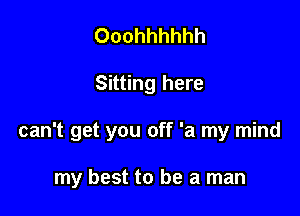 Ooohhhhhh

Sitting here

can't get you off 'a my mind

my best to be a man