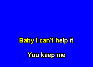 Baby I can't help it

You keep me