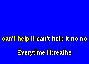 can't help it can't help it no no

Everytime I breathe