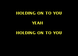 HOLDING ON TO YOU

YEAH

HOLDING ON TO YOU