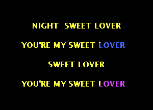 NIGHT SWEET LOVER

YOU'RE MY SWEET LOVER

SWEET LOVER

YOU'RE MY SWEET LOVER