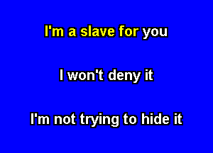 I'm a slave for you

I won't deny it

I'm not trying to hide it