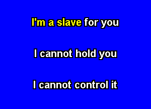 I'm a slave for you

I cannot hold you

I cannot control it