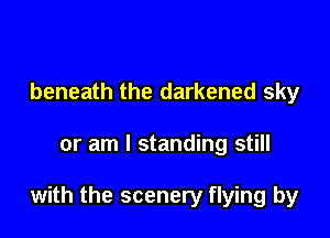 beneath the darkened sky

or am I standing still

with the scenery flying by