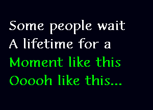 Some people wait
A lifetime for a

Moment like this
Ooooh like this...