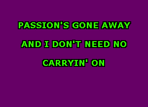 PASSION'S GON E AWAY

AND I DON'T NEED NO

CARRYIN' ON