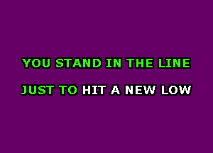 YOU STAND IN THE LINE

JUST TO HIT A NEW LOW