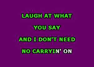 LAUGH AT WHAT

YOU SAY

AND I DON'T NEED

NO CARRYIN' ON