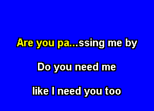 Are you pa...ssing me by

Do you need me

like I need you too