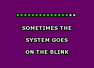 ikikikikikiklklklkikiilkikiklkik

SOM ETIM ES THE

SYSTEM GOES

ON THE BLINK