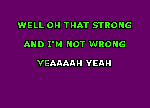 WELL OH THAT STRONG

AND I'M NOT WRONG

YEAAAAH YEAH