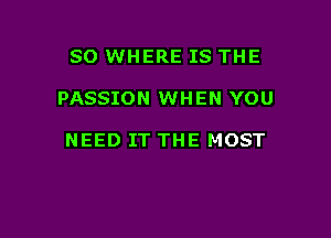 SO WHERE IS THE

PASSION WHEN YOU

NEED IT THE MOST