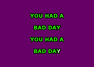 YOU HAD A

BAD DAY

YOU HAD A

BAD DAY