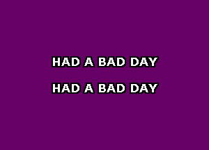 HAD A BAD DAY

HAD A BAD DAY