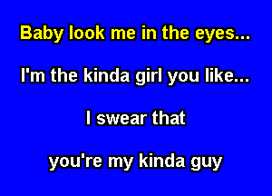 Baby look me in the eyes...
I'm the kinda girl you like...

I swear that

you're my kinda guy