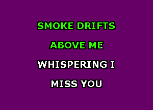 SMOKE DRIFTS
ABOVE ME

WHISPERING I

MISS YOU