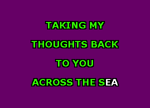 TAKING MY
THOUGHTS BACK
TO YOU

ACROSS THE SEA