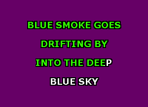 BLUE SMOKE GOES

DRIFTING BY
INTO THE DEEP
BLUE SKY