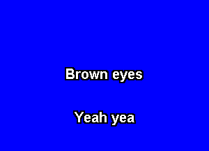 Brown eyes

Yeah yea