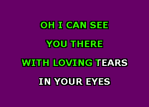 OH I CAN SEE
YOU THERE

WITH LOVI NG TEARS

IN YOUR EYES