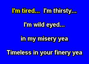 I'm tired... I'm thirsty...
I'm wild eyed...

in my misery yea

Timeless in your finery yea