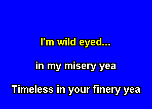 I'm wild eyed...

in my misery yea

Timeless in your finery yea