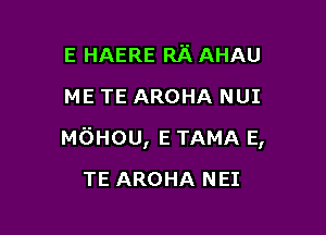 E HAERE Rii AHAU
METEAROHANUI

MGHOU, E TAMA E,

TE AROHA NEI