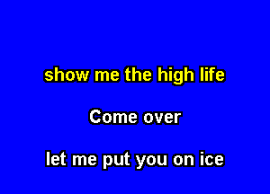 show me the high life

Come over

let me put you on ice