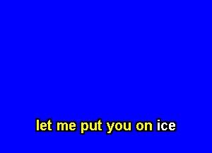 let me put you on ice