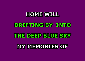 HOME WILL
DRIFTING BY INTO

THE DEEP BLUE SKY

MY MEMORI ES 0F