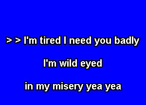 .5. I'm tired I need you badly

I'm wild eyed

in my misery yea yea