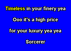 Timeless in your finery yea

000 it's a high price

for your luxury yea yea

Sorcerer