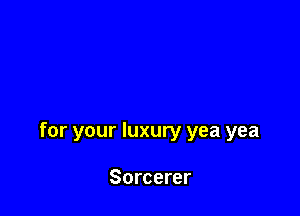 for your luxury yea yea

Sorcerer