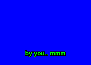 by you.. mmm