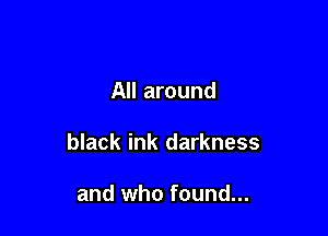 All around

black ink darkness

and who found...