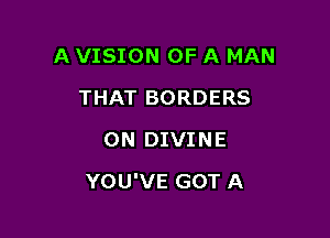 A VISION OF A MAN
THAT BORDERS
0N DIVINE

YOU'VE GOT A