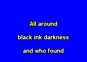 All around

black ink darkness

and who found