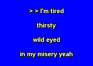 I'm tired
thirsty

wild eyed

in my misery yeah