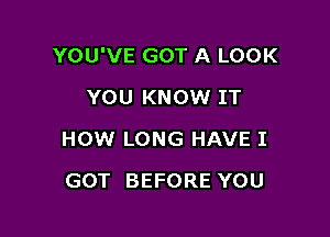 YOU'VE GOT A LOOK

YOU KNOW IT
HOW LONG HAVE I
GOT BEFORE YOU