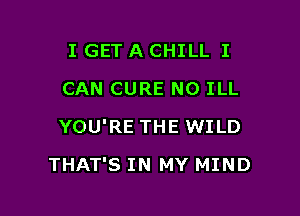 I GET A CHILL I
CAN CURE N0 ILL
YOU'RE THE WILD

THAT'S IN MY MIND