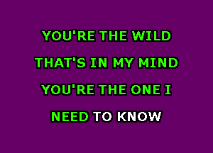 YOU'RE THE WILD
THAT'S IN MY MIND

YOU'RE THE ONE I

NEED TO KNOW