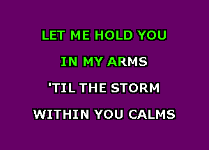 LET ME HOLD YOU
IN MY ARMS
'TIL THE STORM

WITHIN YOU CALMS