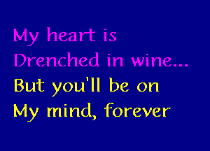 But you'll be on
My mind, forever