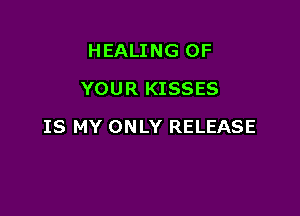 HEALING OF
YOUR KISSES

IS MY ONLY RELEASE
