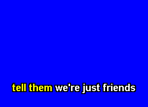 tell them we're just friends
