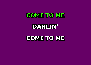 COME TO ME

DARLIN'

COMETO ME
