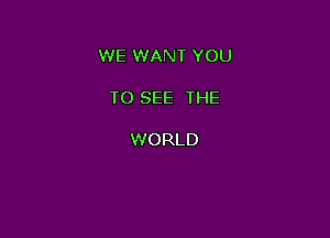 WE WANT YOU

TO SEE THE

WORLD