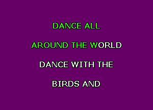 DANCE ALL

AROUND THE WORLD

DANCE WITH THE

BIRDS AND