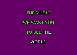 THE MUSIC

WE WANT YOU

TO SEE THE

WORLD