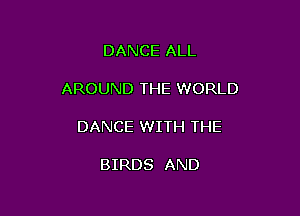 DANCE ALL

AROUND THE WORLD

DANCE WITH THE

BIRDS AND